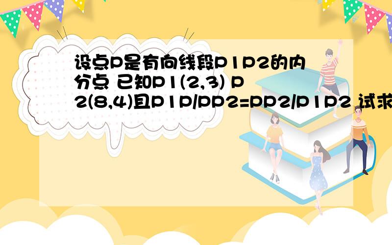 设点P是有向线段P1P2的内分点 已知P1(2,3) P2(8,4)且P1P/PP2=PP2/P1P2 试求点P的坐标是向量的题目 谢谢咯~请写明过程