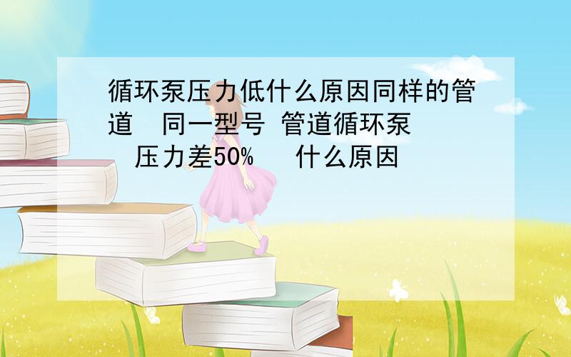 循环泵压力低什么原因同样的管道  同一型号 管道循环泵   压力差50%   什么原因