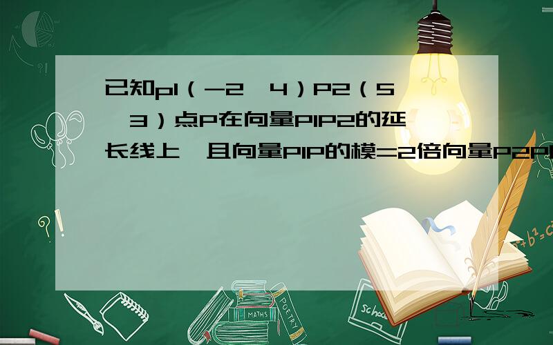 已知p1（-2,4）P2（5,3）点P在向量P1P2的延长线上,且向量P1P的模=2倍向量P2P的模,求点P坐标