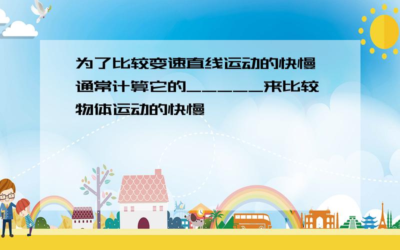 为了比较变速直线运动的快慢,通常计算它的_____来比较物体运动的快慢