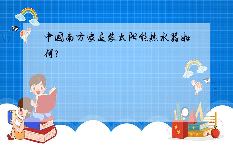 中国南方家庭装太阳能热水器如何?