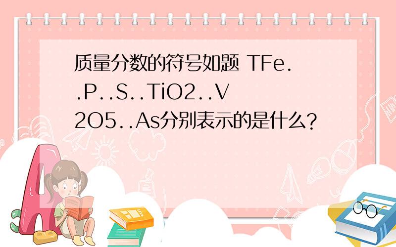 质量分数的符号如题 TFe..P..S..TiO2..V2O5..As分别表示的是什么?