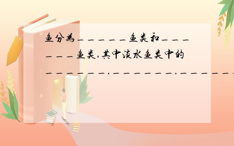 鱼分为_____鱼类和______鱼类,其中淡水鱼类中的______.______.______.______为我国的“四大家鱼”