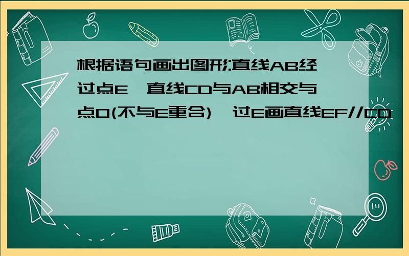 根据语句画出图形:直线AB经过点E,直线CD与AB相交与点O(不与E重合),过E画直线EF//CD