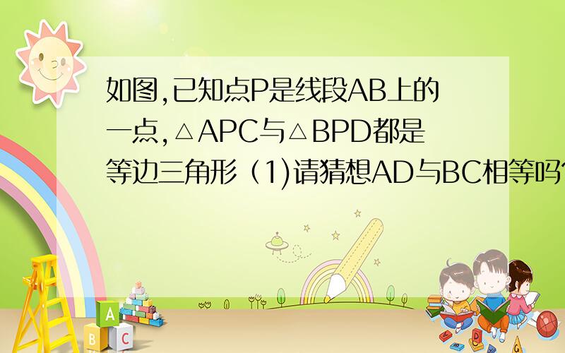 如图,已知点P是线段AB上的一点,△APC与△BPD都是等边三角形（1)请猜想AD与BC相等吗?证明你的猜想.（2）如果PC与AD相交于点E,PD与BC相交于点F,你能根据（1）的结论,再找到一对全等三角形吗?并