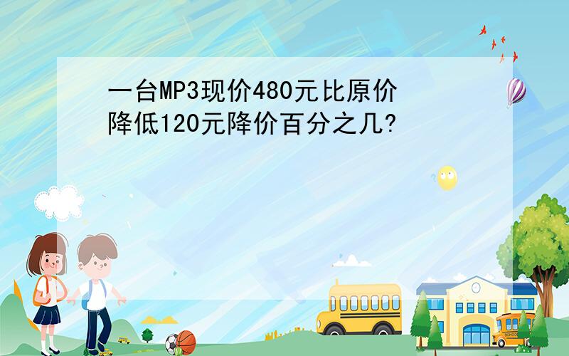 一台MP3现价480元比原价降低120元降价百分之几?