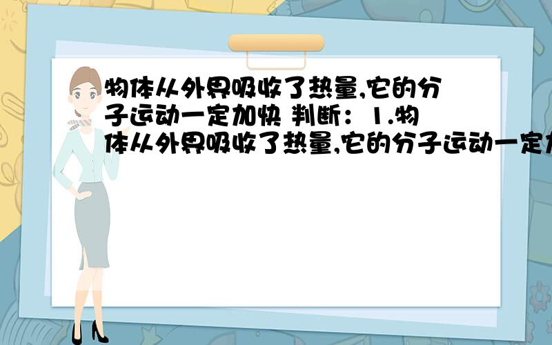 物体从外界吸收了热量,它的分子运动一定加快 判断：1.物体从外界吸收了热量,它的分子运动一定加快2.外界对物体做功,它的温度一定升高理由!最好举例子