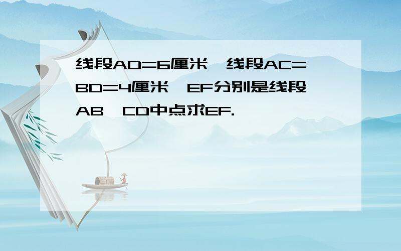 线段AD=6厘米,线段AC=BD=4厘米,EF分别是线段AB,CD中点求EF.