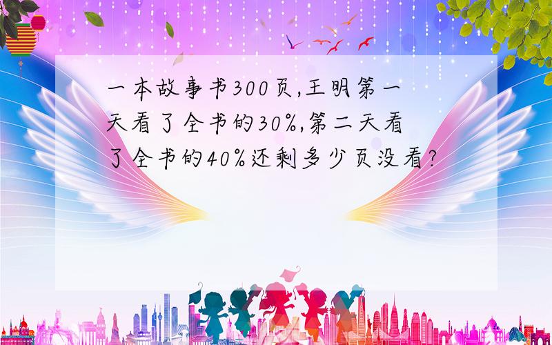 一本故事书300页,王明第一天看了全书的30%,第二天看了全书的40%还剩多少页没看?