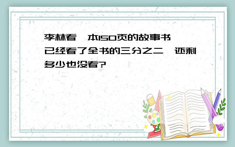 李林看一本150页的故事书,已经看了全书的三分之二,还剩多少也没看?