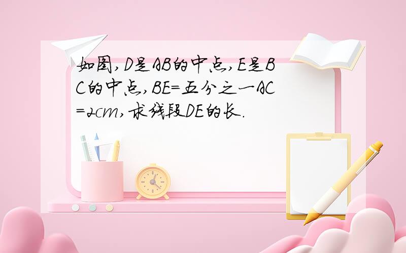 如图,D是AB的中点,E是BC的中点,BE=五分之一AC=2cm,求线段DE的长.