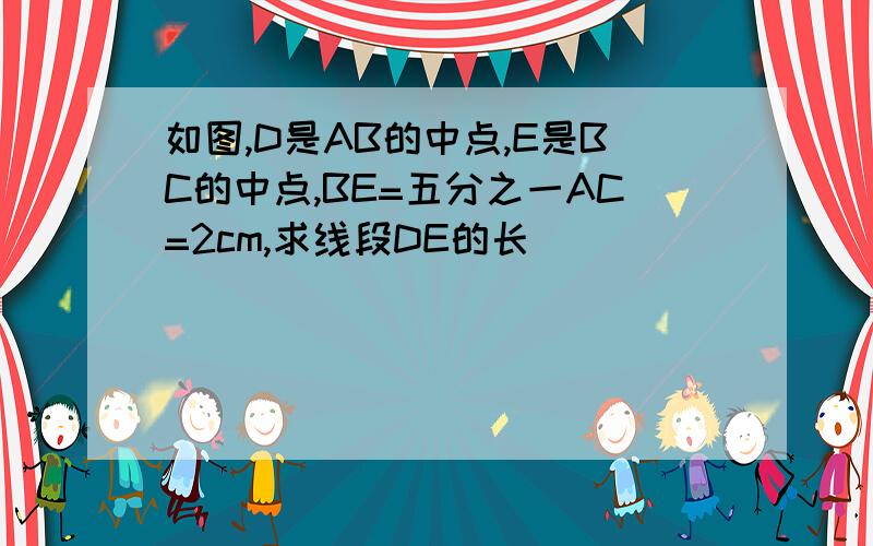 如图,D是AB的中点,E是BC的中点,BE=五分之一AC=2cm,求线段DE的长