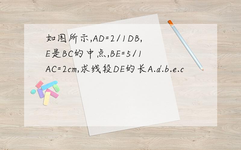 如图所示,AD=2/1DB,E是BC的中点,BE=5/1AC=2cm,求线段DE的长A.d.b.e.c