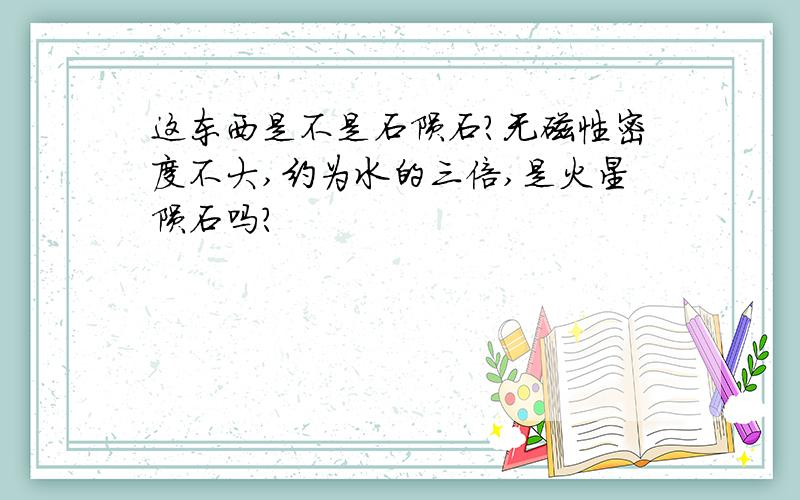 这东西是不是石陨石?无磁性密度不大,约为水的三倍,是火星陨石吗?