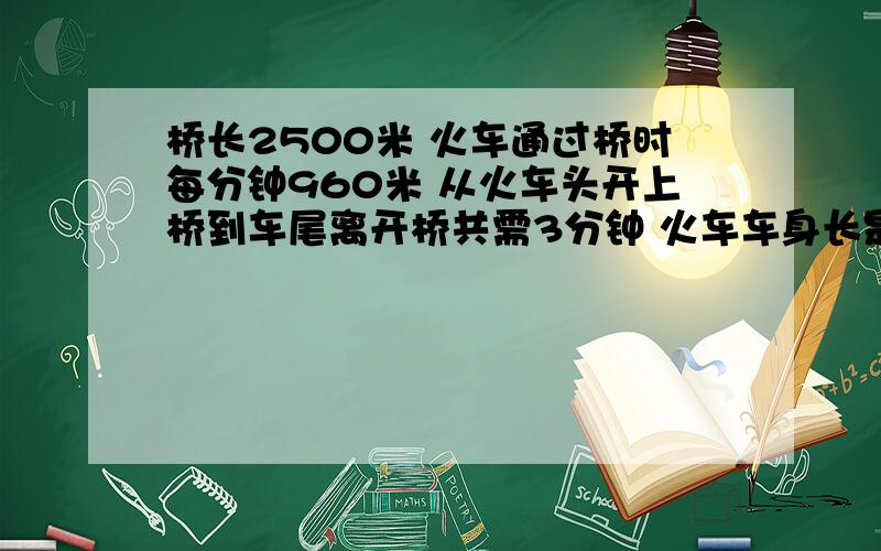 桥长2500米 火车通过桥时每分钟960米 从火车头开上桥到车尾离开桥共需3分钟 火车车身长是多少米[求解]