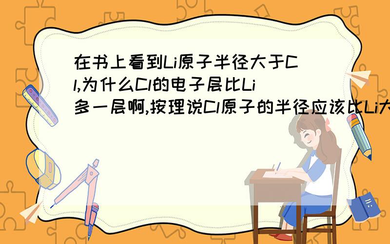 在书上看到Li原子半径大于Cl,为什么Cl的电子层比Li多一层啊,按理说Cl原子的半径应该比Li大呀,为什么要小些呢…书上只说了原子半径与电子层数和核电荷数都相关.