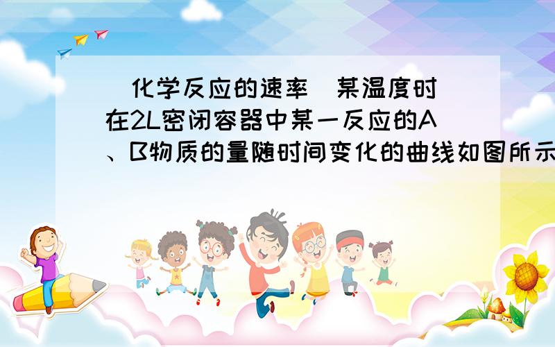 （化学反应的速率）某温度时 在2L密闭容器中某一反应的A、B物质的量随时间变化的曲线如图所示某温度时 在2L密闭容器中某一反应的A、B物质的量随时间变化的曲线如图所示该反应的化学方