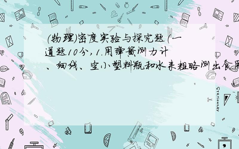 (物理)密度实验与探究题（一道题10分,1.用弹簧测力计、细线、空小塑料瓶和水来粗略测出食用醋的密度.（1）主要实验步骤（详细过程）：（2）食用醋的密度=2.实验桌上有一架没有砝码的托