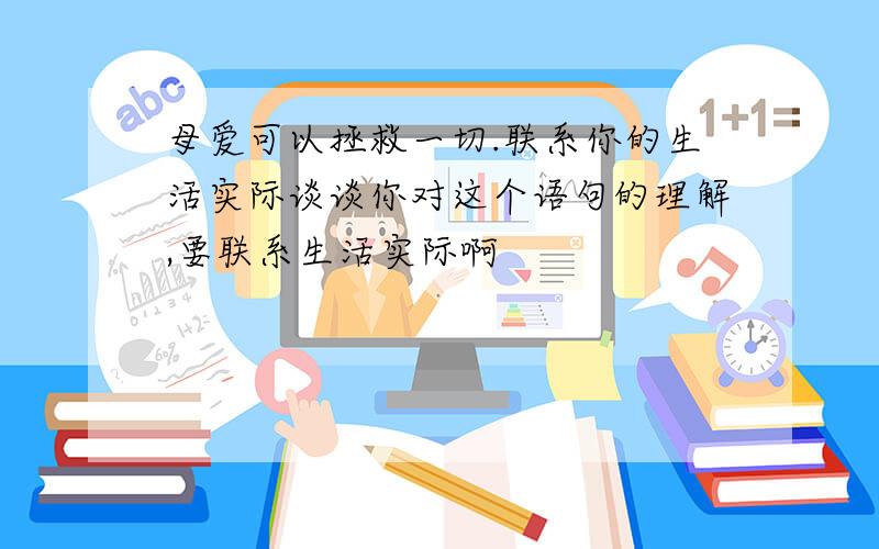 母爱可以拯救一切.联系你的生活实际谈谈你对这个语句的理解,要联系生活实际啊