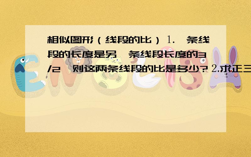 相似图形（线段的比）⒈一条线段的长度是另一条线段长度的3/2,则这两条线段的比是多少?⒉求正三角形的高于边长之比⒊求正方形的对角线长与边长之比⒋求圆的周长与半径之比