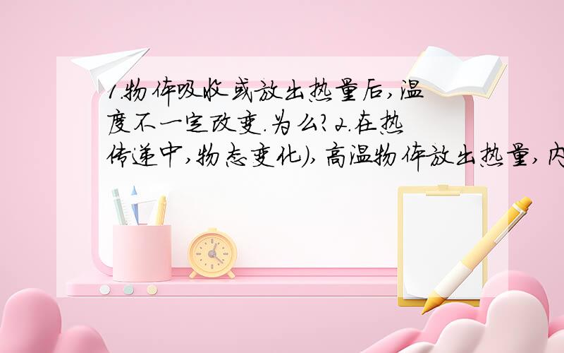 1.物体吸收或放出热量后,温度不一定改变.为么?2.在热传递中,物态变化）,高温物体放出热量,内能减少,温度降低.为什么要强调没有物态变化,看不懂也,