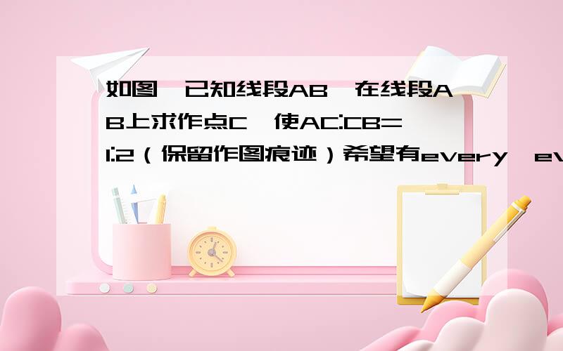 如图,已知线段AB,在线段AB上求作点C,使AC:CB=1:2（保留作图痕迹）希望有every,every详细的过程,thank you!