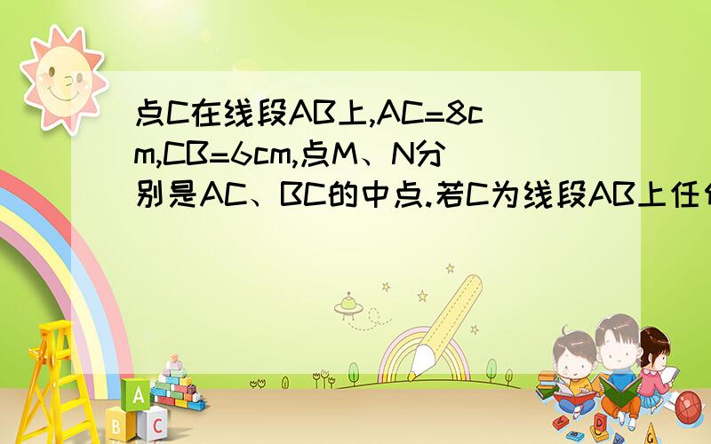 点C在线段AB上,AC=8cm,CB=6cm,点M、N分别是AC、BC的中点.若C为线段AB上任何一点,满足AC+BC=a (cm),其他条件不变,你能猜想MN的长度吗?并说名理由.你能用一句简介的话描述你发现的结论吗