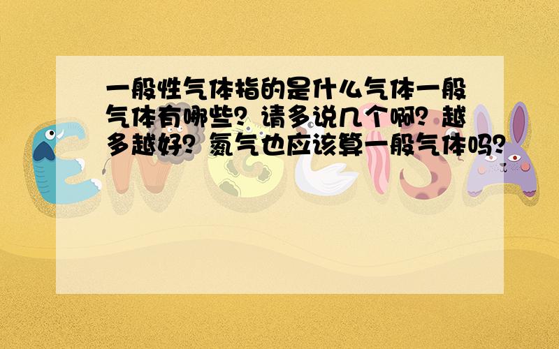 一般性气体指的是什么气体一般气体有哪些？请多说几个啊？越多越好？氮气也应该算一般气体吗？