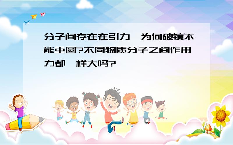 分子间存在在引力,为何破镜不能重圆?不同物质分子之间作用力都一样大吗?