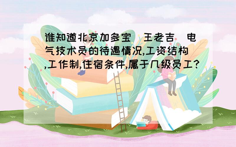 谁知道北京加多宝（王老吉）电气技术员的待遇情况,工资结构,工作制,住宿条件,属于几级员工?