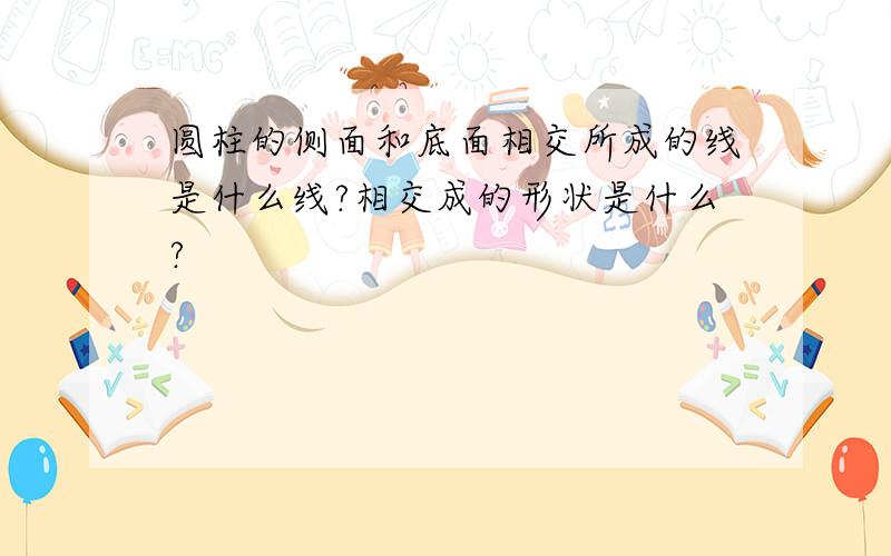 圆柱的侧面和底面相交所成的线是什么线?相交成的形状是什么?