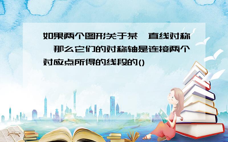 如果两个图形关于某一直线对称,那么它们的对称轴是连接两个对应点所得的线段的()