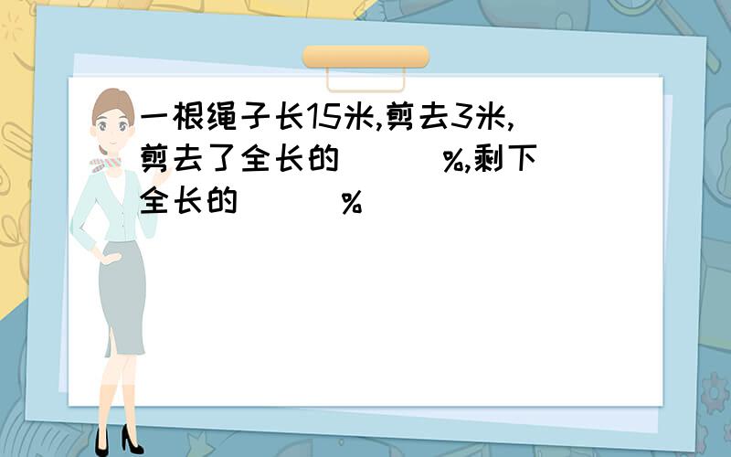 一根绳子长15米,剪去3米,剪去了全长的（  ）%,剩下全长的（  ）%