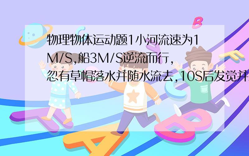 物理物体运动题1小河流速为1M/S,船3M/S逆流而行,忽有草帽落水并随水流去,10S后发觉并立即掉头追赶,问几秒能追上,以什么为参照物2.飞机水平匀速飞行,释放一物体,在地面观察和在飞机上观察