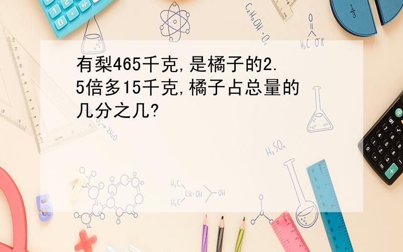 有梨465千克,是橘子的2.5倍多15千克,橘子占总量的几分之几?