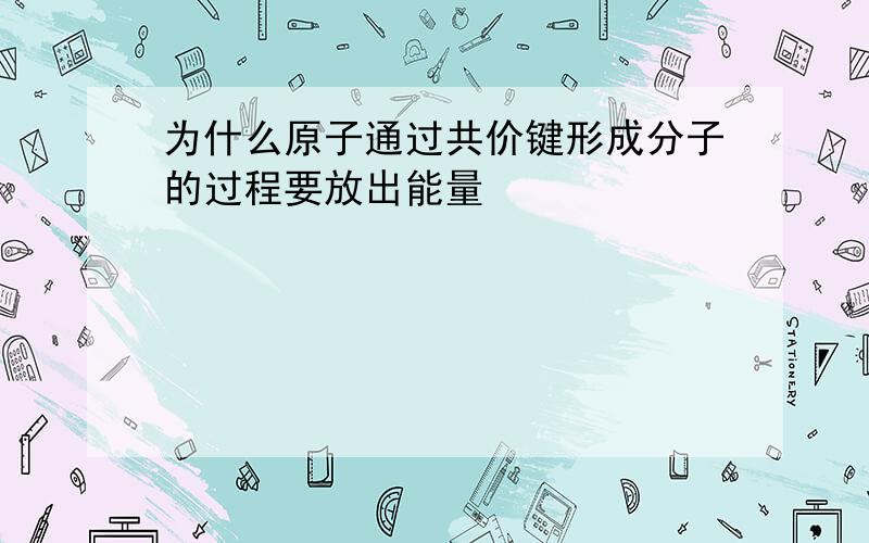 为什么原子通过共价键形成分子的过程要放出能量