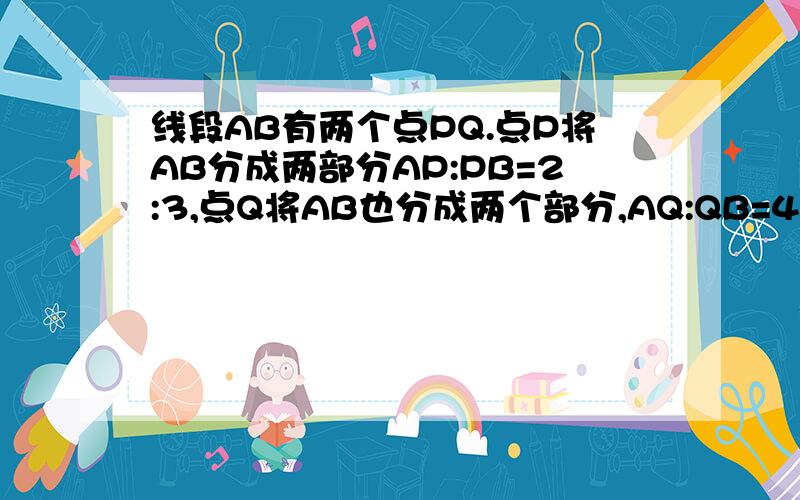 线段AB有两个点PQ.点P将AB分成两部分AP:PB=2:3,点Q将AB也分成两个部分,AQ:QB=4:1,且PQ=3cm,求AP,QB的长