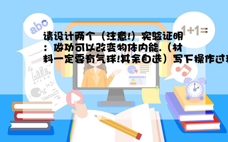 请设计两个（注意!）实验证明：做功可以改变物体内能.（材料一定要有气球!其余自选）写下操作过程以及实验器材.