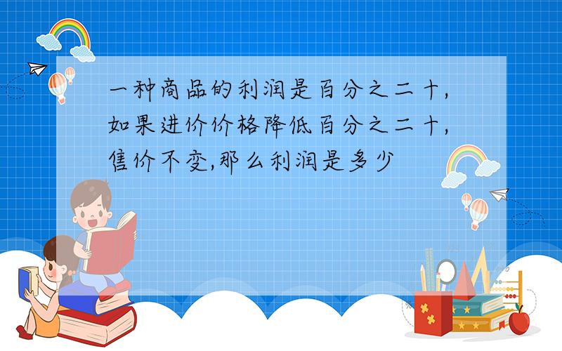 一种商品的利润是百分之二十,如果进价价格降低百分之二十,售价不变,那么利润是多少