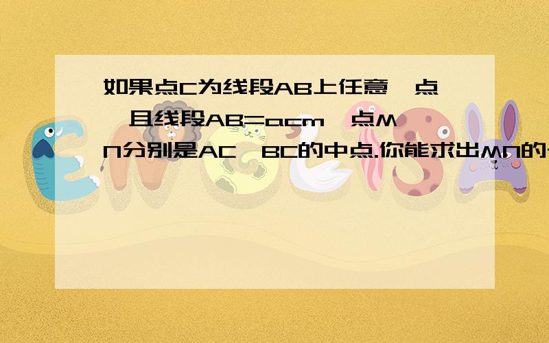 如果点C为线段AB上任意一点,且线段AB=acm,点M,N分别是AC,BC的中点.你能求出MN的长度吗?结论是什么?急