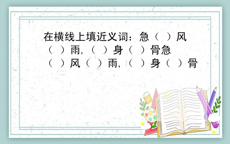 在横线上填近义词：急（ ）风（ ）雨,（ ）身（ ）骨急（ ）风（ ）雨,（ ）身（ ）骨