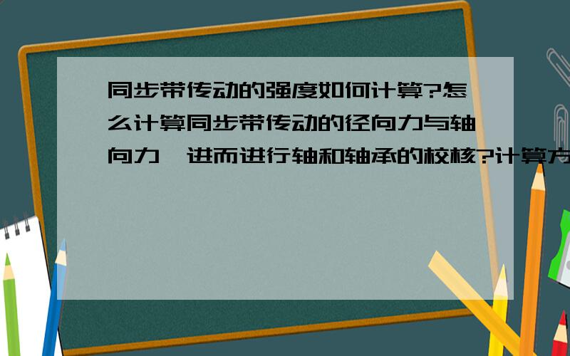 同步带传动的强度如何计算?怎么计算同步带传动的径向力与轴向力,进而进行轴和轴承的校核?计算方法和直齿圆柱齿轮类似吗?但同步带传动没有啮合角这个参数啊～