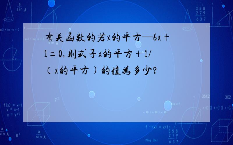 有关函数的若x的平方—6x+1=0,则式子x的平方+1/（x的平方)的值为多少?