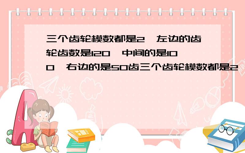 三个齿轮模数都是2,左边的齿轮齿数是120,中间的是100,右边的是50齿三个齿轮模数都是2,左边的齿轮齿数是120,中间的是100,右边的是50齿,请教相连的两个齿轮中心距分别取多少为好?就当是标准