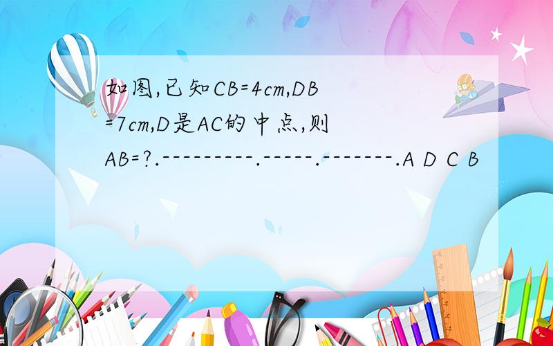 如图,已知CB=4cm,DB=7cm,D是AC的中点,则AB=?.---------.-----.-------.A D C B