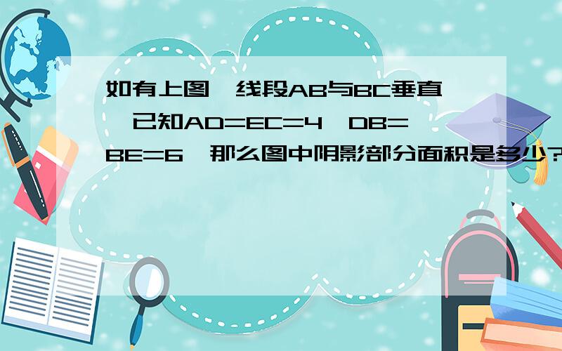 如有上图,线段AB与BC垂直,已知AD=EC=4,DB=BE=6,那么图中阴影部分面积是多少?