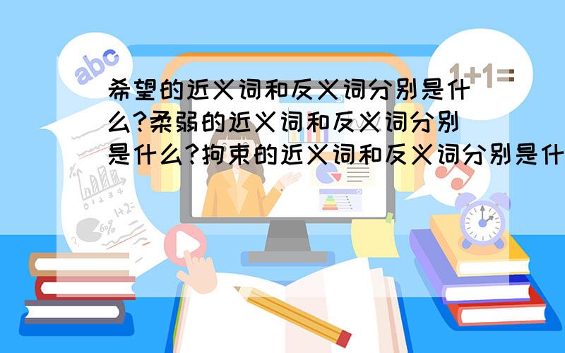 希望的近义词和反义词分别是什么?柔弱的近义词和反义词分别是什么?拘束的近义词和反义词分别是什么?朴素的近义词和反义词分别是什么?贪心的近义词和反义词分别是什么?兴旺的近义词