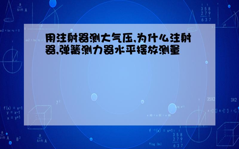 用注射器测大气压,为什么注射器,弹簧测力器水平摆放测量