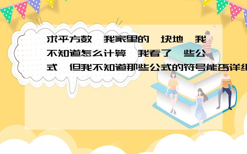 求平方数,我家里的一块地,我不知道怎么计算,我看了一些公式,但我不知道那些公式的符号能否详细的注明如：S（面积）或什么的,我的文化有限,所以就麻烦你了,第一个：不平行的四方形上21