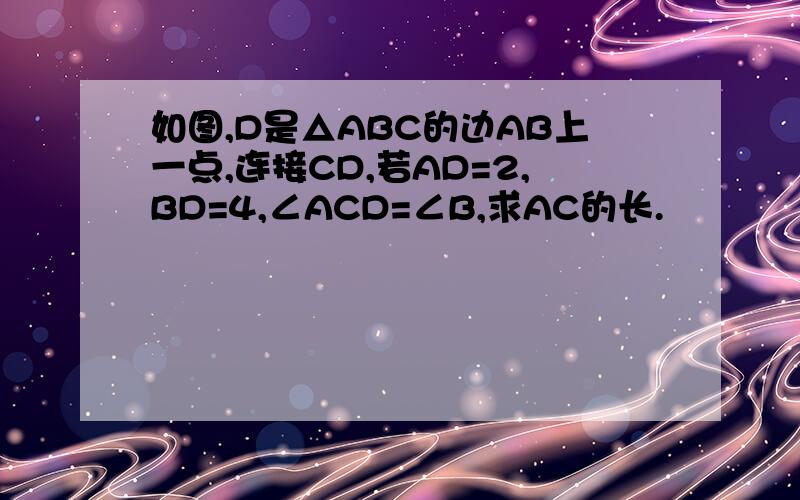 如图,D是△ABC的边AB上一点,连接CD,若AD=2,BD=4,∠ACD=∠B,求AC的长.